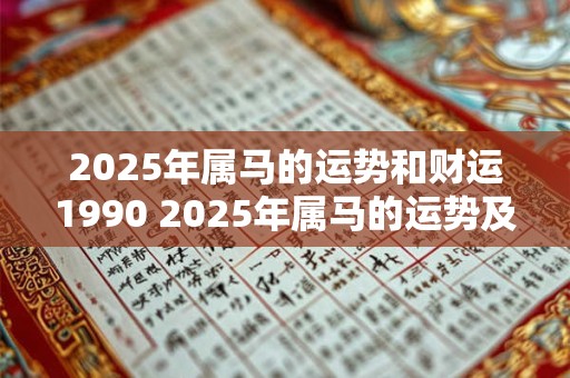 2025年属马的运势和财运1990 2025年属马的运势及1990年的财运如何