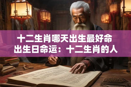 十二生肖哪天出生最好命 出生日命运：十二生肖的人哪天出生好？
