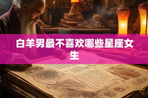 白羊男最不喜欢哪些星座女生