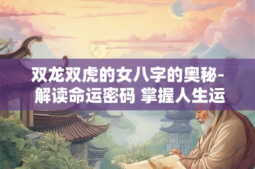 双龙双虎的女八字的奥秘- 解读命运密码 掌握人生运势！