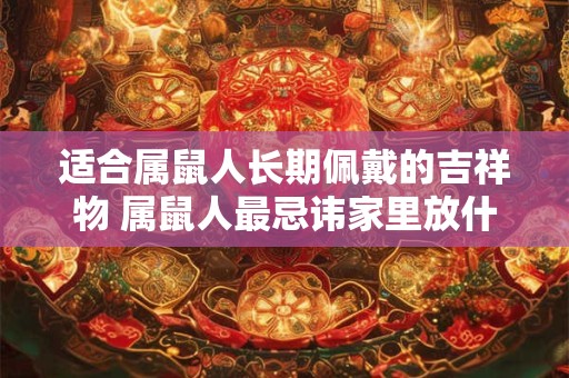 适合属鼠人长期佩戴的吉祥物 属鼠人最忌讳家里放什么