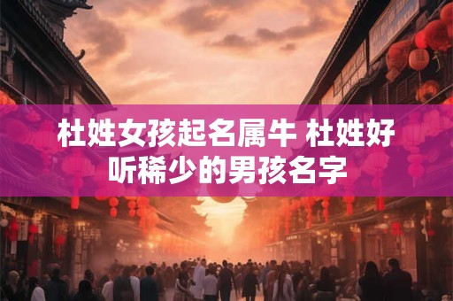 杜姓女孩起名属牛 杜姓好听稀少的男孩名字