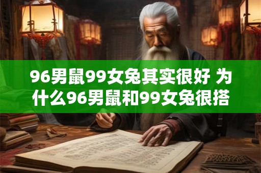 96男鼠99女兔其实很好 为什么96男鼠和99女兔很搭配