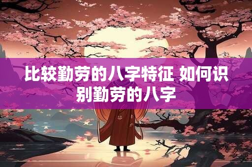 比较勤劳的八字特征 如何识别勤劳的八字 比较勤劳的八字特征 如何识别勤劳的八字