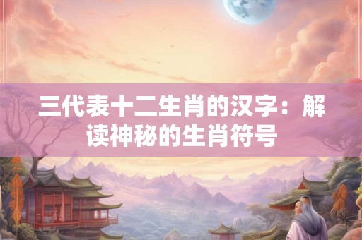 三代表十二生肖的汉字：解读神秘的生肖符号
