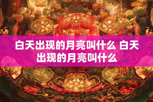 白天出现的月亮叫什么 白天出现的月亮叫什么