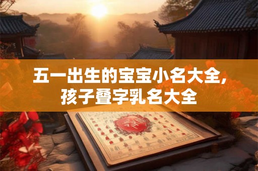 五一出生的宝宝小名大全,孩子叠字乳名大全