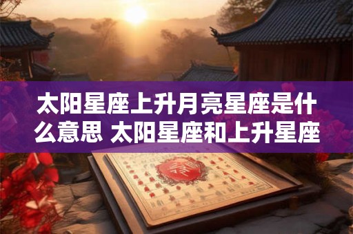 太阳星座上升月亮星座是什么意思 太阳星座和上升星座一样
