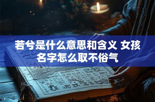 若兮是什么意思和含义 女孩名字怎么取不俗气