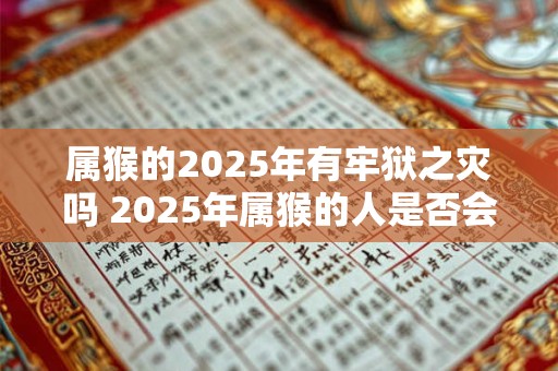 属猴的2025年有牢狱之灾吗 2025年属猴的人是否会经历牢狱之灾