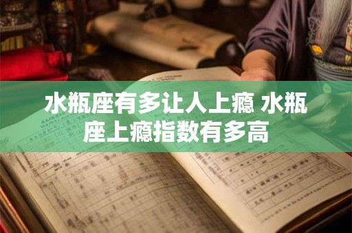 水瓶座有多让人上瘾 水瓶座上瘾指数有多高
