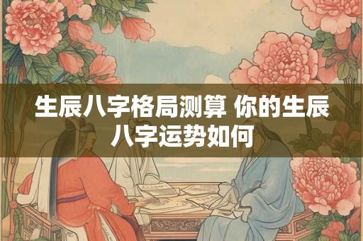 生辰八字格局测算 你的生辰八字运势如何