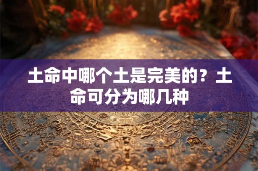 土命中哪个土是完美的？土命可分为哪几种