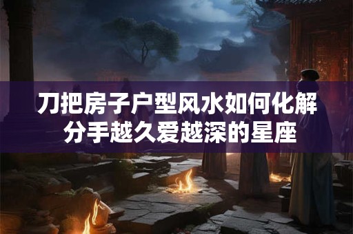 刀把房子户型风水如何化解 分手越久爱越深的星座