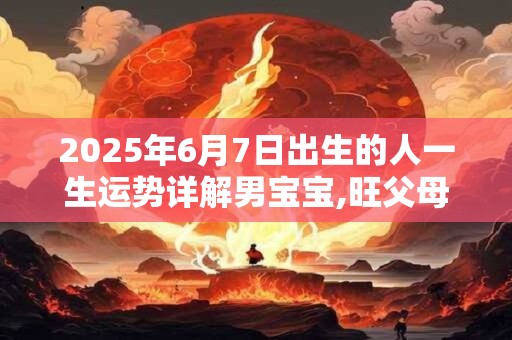 2025年6月7日出生的人一生运势详解男宝宝,旺父母吗