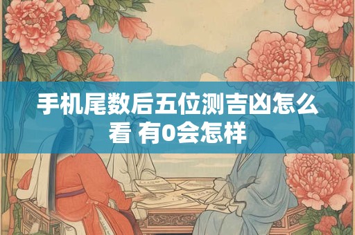 手机尾数后五位测吉凶怎么看 有0会怎样