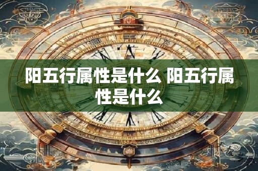 阳五行属性是什么 阳五行属性是什么