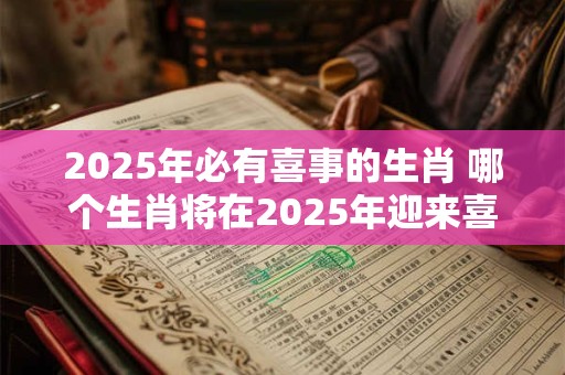 2025年必有喜事的生肖 哪个生肖将在2025年迎来喜事