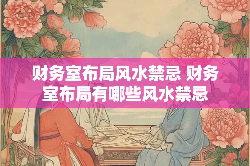 财务室布局风水禁忌 财务室布局有哪些风水禁忌