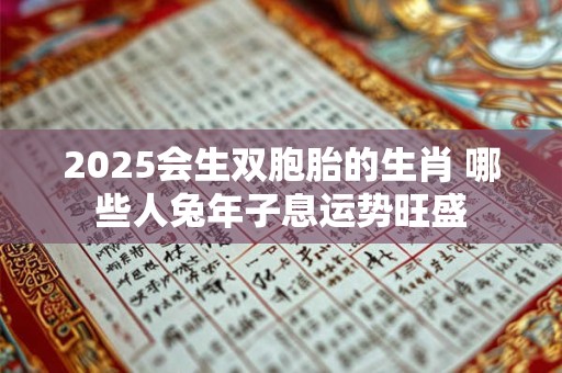 2025会生双胞胎的生肖 哪些人兔年子息运势旺盛