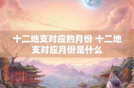 十二地支对应的月份 十二地支对应月份是什么
