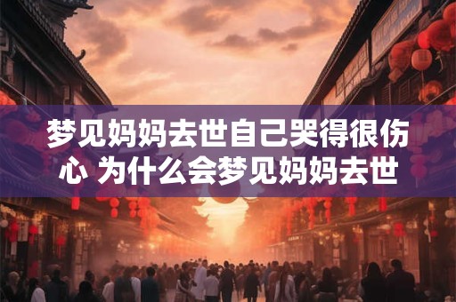 梦见妈妈去世自己哭得很伤心 为什么会梦见妈妈去世并自己哭得伤心