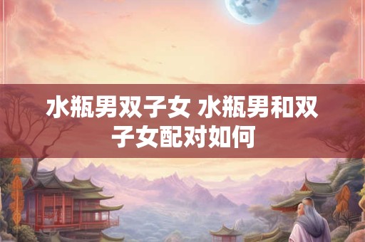 水瓶男双子女 水瓶男和双子女配对如何