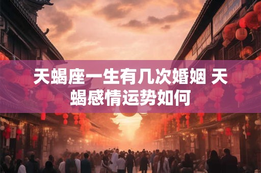 天蝎座一生有几次婚姻 天蝎感情运势如何