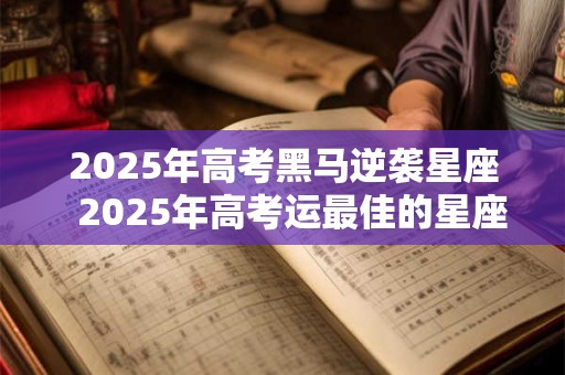 2025年高考黑马逆袭星座  2025年高考运最佳的星座