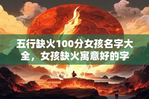 五行缺火100分女孩名字大全,女孩缺火寓意好的字 五行缺火100分女孩名字大全,女孩缺火寓意好的字