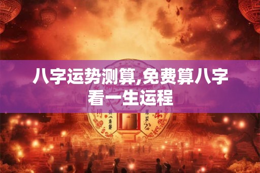 八字运势测算,免费算八字看一生运程