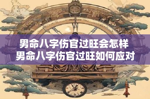 男命八字伤官过旺会怎样 男命八字伤官过旺如何应对
