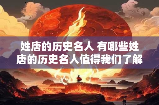 姓唐的历史名人 有哪些姓唐的历史名人值得我们了解