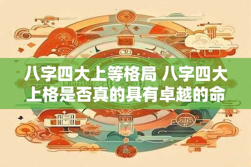 八字四大上等格局 八字四大上格是否真的具有卓越的命格优势