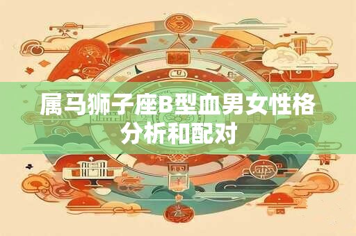 属马狮子座B型血男女性格分析和配对