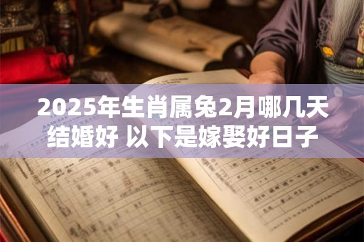 2025年生肖属兔2月哪几天结婚好 以下是嫁娶好日子