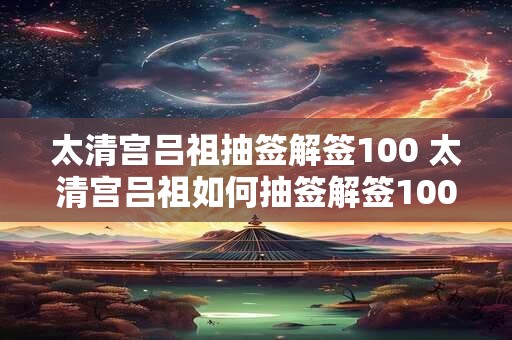 太清宫吕祖抽签解签100 太清宫吕祖如何抽签解签100