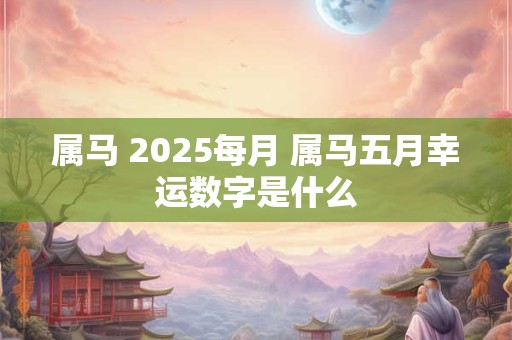 属马 2025每月 属马五月幸运数字是什么