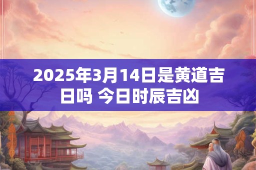 2026年3月14日是黄道吉日吗 今日时辰吉凶
