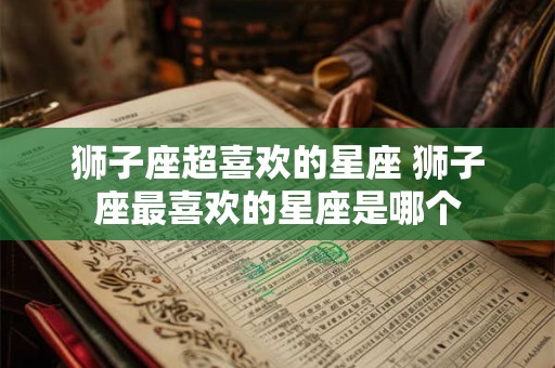 狮子座超喜欢的星座 狮子座最喜欢的星座是哪个