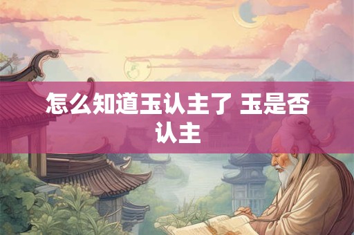 怎么知道玉认主了 玉是否认主