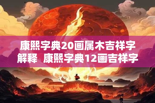 康熙字典20画属木吉祥字解释  康熙字典12画吉祥字大全