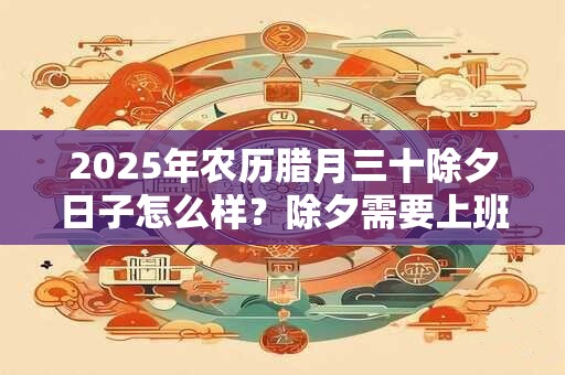 2025年农历腊月三十除夕日子怎么样？除夕需要上班吗？