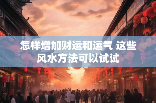 怎样增加财运和运气 这些风水方法可以试试