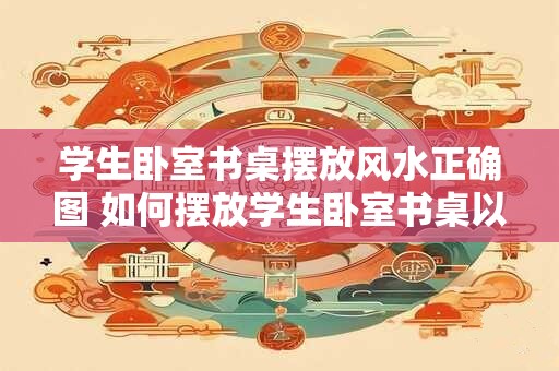 学生卧室书桌摆放风水正确图 如何摆放学生卧室书桌以获得风水的正确布局