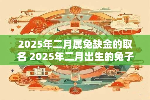 2025年二月属兔缺金的取名 2025年二月出生的兔子取什么名字比较好
