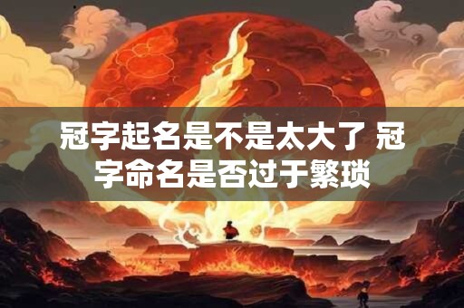 冠字起名是不是太大了 冠字命名是否过于繁琐