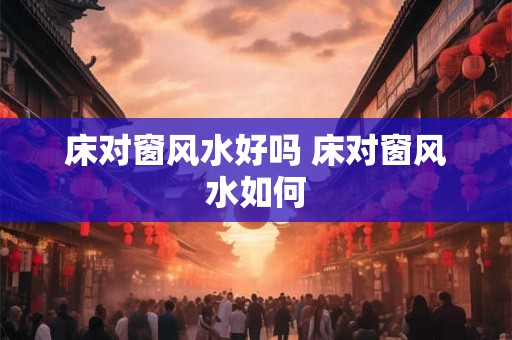床对窗风水好吗 床对窗风水如何