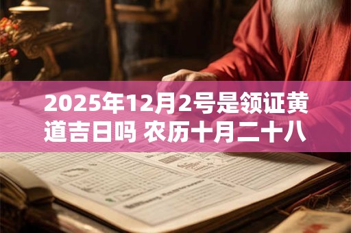 2025年12月2号是领证黄道吉日吗 农历十月二十八日子好吗