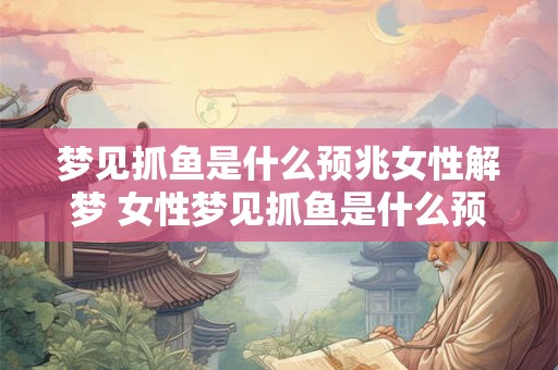 梦见抓鱼是什么预兆女性解梦 女性梦见抓鱼是什么预兆